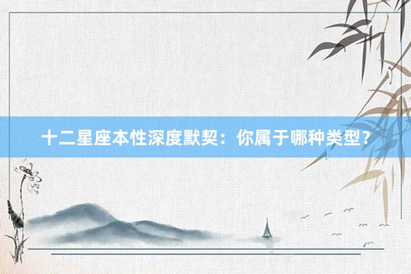 十二星座本性深度默契:你属于哪种类型?