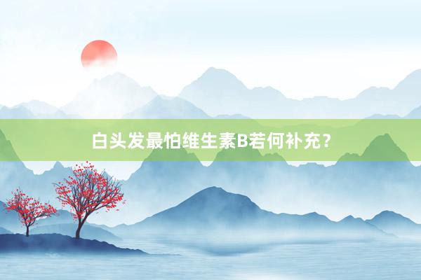 白头发最怕维生素B若何补充？