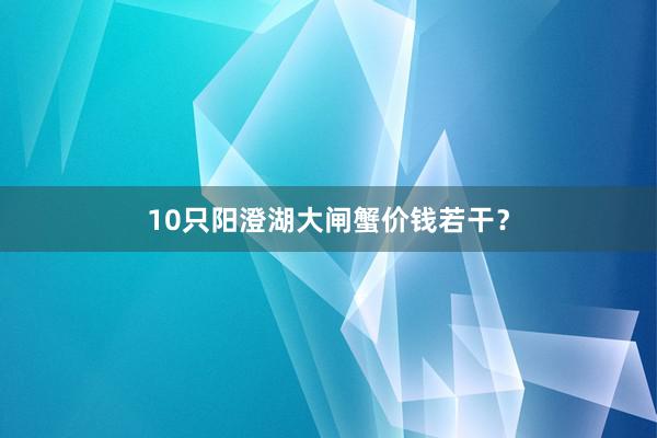 10只阳澄湖大闸蟹价钱若干?
