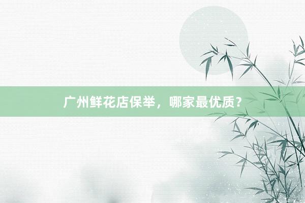 广州鲜花店保举,哪家最优质?