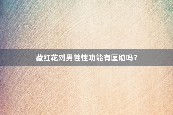 藏红花对男性性功能有匡助吗?