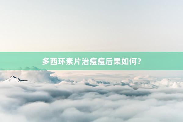 多西环素片治痘痘后果如何?