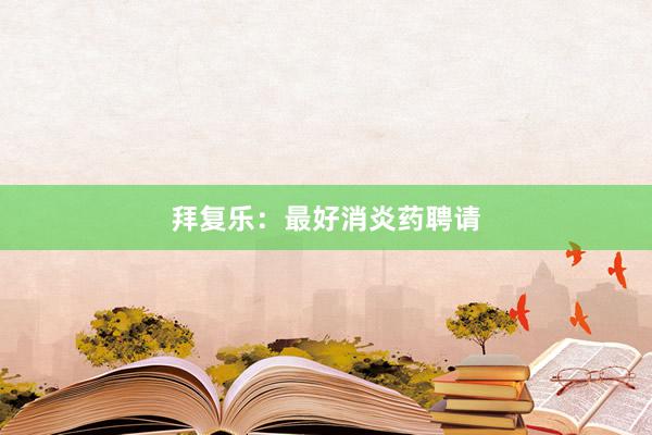 拜复乐：最好消炎药聘请